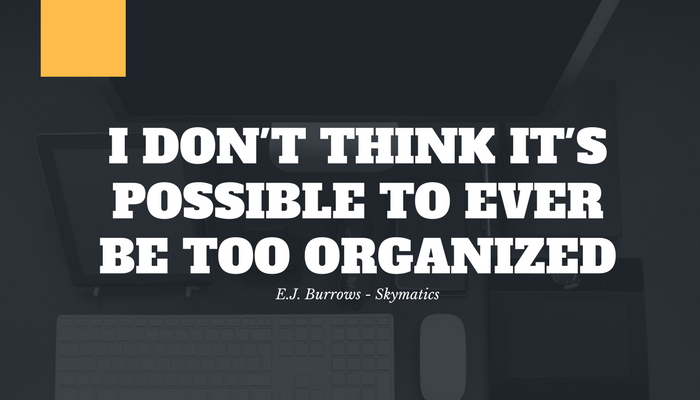 I don't think its possible to ever be too organized - EJ Burrows Skymatics CEO I don't think its possible to ever be too organized - EJ Burrows Skymatics CEO